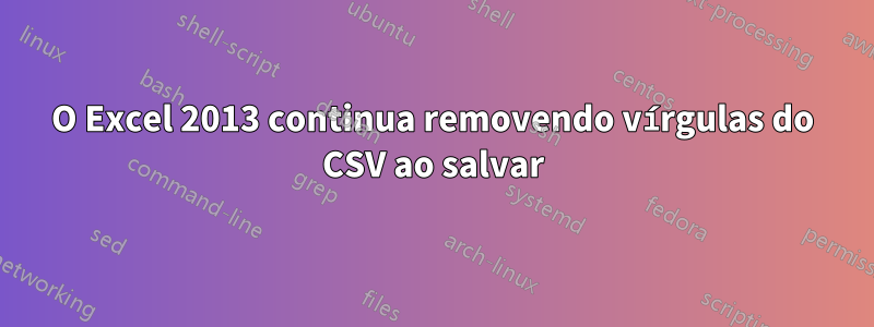 O Excel 2013 continua removendo vírgulas do CSV ao salvar