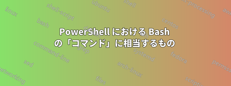 PowerShell における Bash の「コマンド」に相当するもの