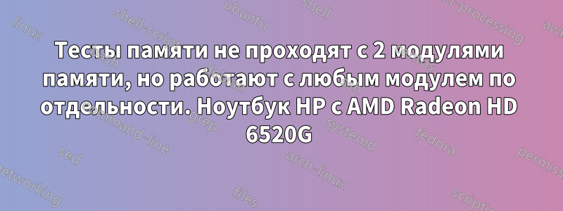 Тесты памяти не проходят с 2 модулями памяти, но работают с любым модулем по отдельности. Ноутбук HP с AMD Radeon HD 6520G