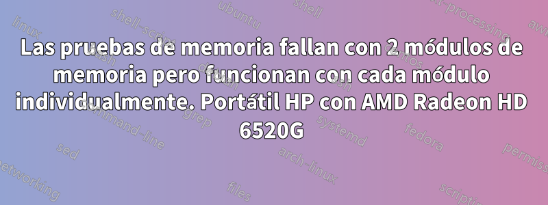Las pruebas de memoria fallan con 2 módulos de memoria pero funcionan con cada módulo individualmente. Portátil HP con AMD Radeon HD 6520G