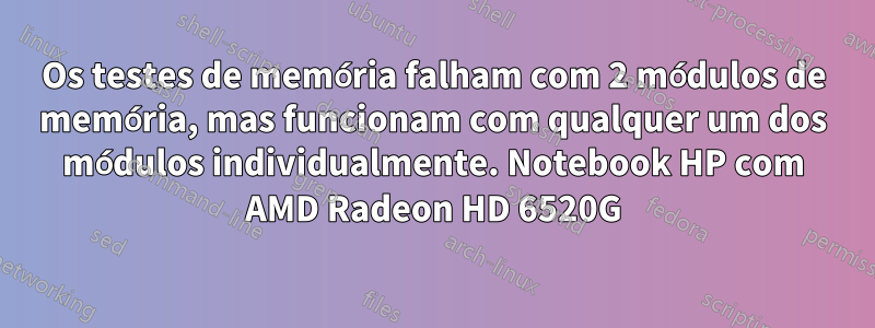 Os testes de memória falham com 2 módulos de memória, mas funcionam com qualquer um dos módulos individualmente. Notebook HP com AMD Radeon HD 6520G