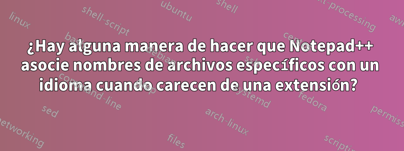 ¿Hay alguna manera de hacer que Notepad++ asocie nombres de archivos específicos con un idioma cuando carecen de una extensión? 