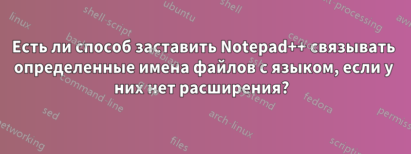 Есть ли способ заставить Notepad++ связывать определенные имена файлов с языком, если у них нет расширения? 