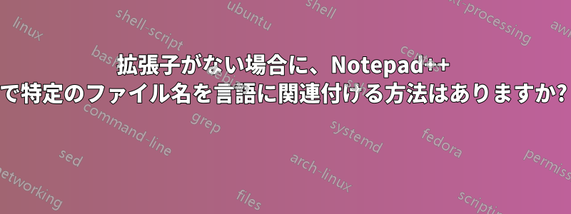 拡張子がない場合に、Notepad++ で特定のファイル名を言語に関連付ける方法はありますか? 