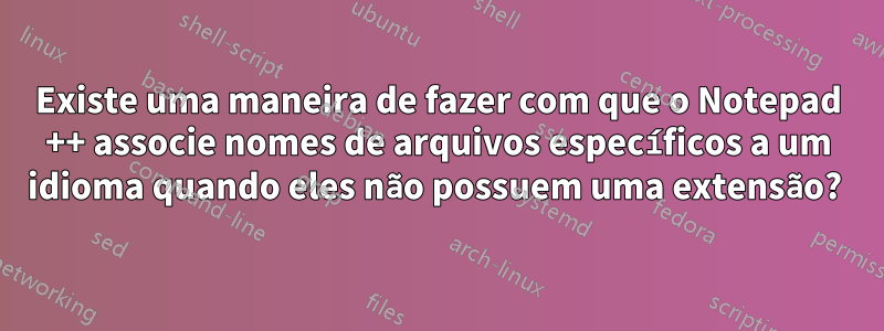 Existe uma maneira de fazer com que o Notepad ++ associe nomes de arquivos específicos a um idioma quando eles não possuem uma extensão? 