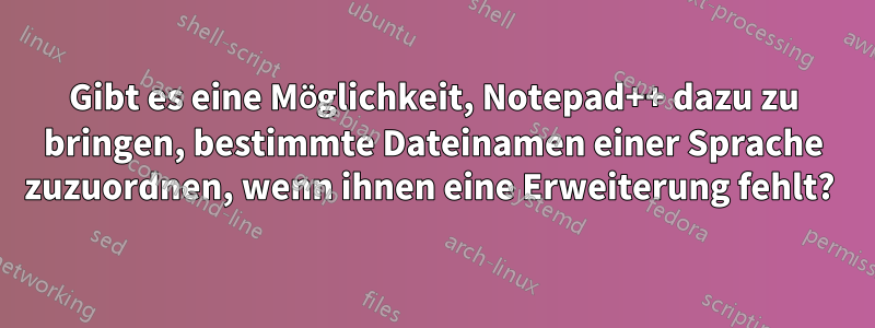 Gibt es eine Möglichkeit, Notepad++ dazu zu bringen, bestimmte Dateinamen einer Sprache zuzuordnen, wenn ihnen eine Erweiterung fehlt? 