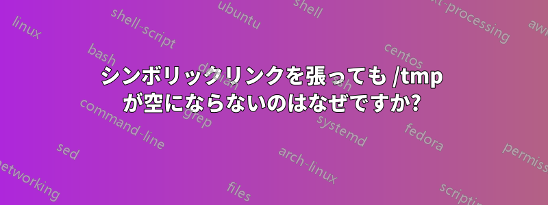 シンボリックリンクを張っても /tmp が空にならないのはなぜですか?