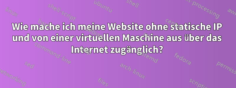 Wie mache ich meine Website ohne statische IP und von einer virtuellen Maschine aus über das Internet zugänglich?