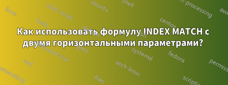 Как использовать формулу INDEX MATCH с двумя горизонтальными параметрами?