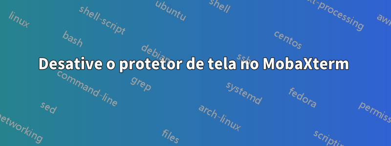 Desative o protetor de tela no MobaXterm