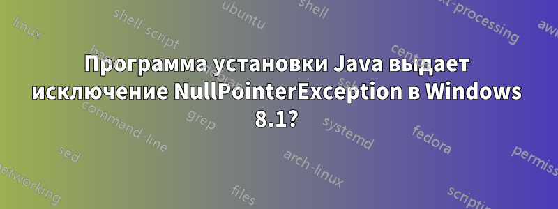 Программа установки Java выдает исключение NullPointerException в Windows 8.1?