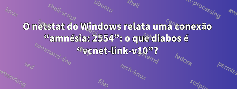 O netstat do Windows relata uma conexão “amnésia: 2554”: o que diabos é “vcnet-link-v10”?