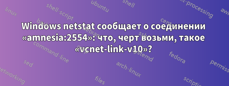 Windows netstat сообщает о соединении «amnesia:2554»: что, черт возьми, такое «vcnet-link-v10»?