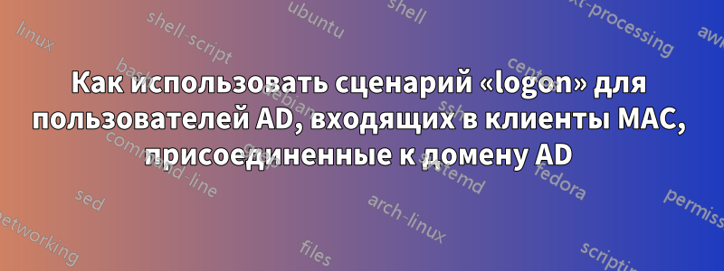 Как использовать сценарий «logon» для пользователей AD, входящих в клиенты MAC, присоединенные к домену AD