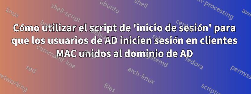 Cómo utilizar el script de 'inicio de sesión' para que los usuarios de AD inicien sesión en clientes MAC unidos al dominio de AD