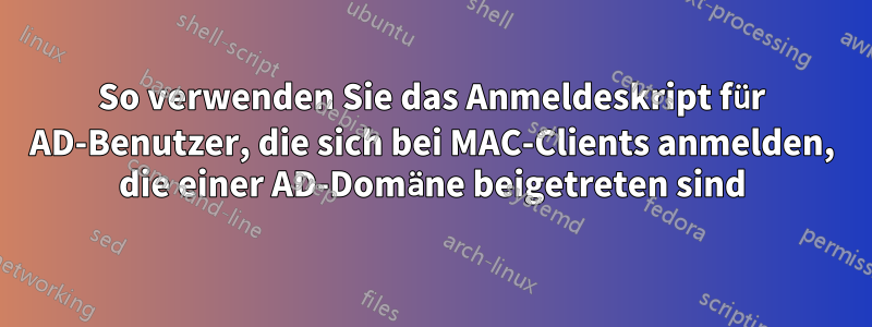 So verwenden Sie das Anmeldeskript für AD-Benutzer, die sich bei MAC-Clients anmelden, die einer AD-Domäne beigetreten sind