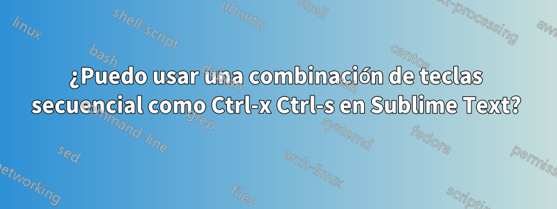 ¿Puedo usar una combinación de teclas secuencial como Ctrl-x Ctrl-s en Sublime Text?