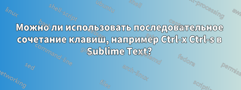 Можно ли использовать последовательное сочетание клавиш, например Ctrl-x Ctrl-s в Sublime Text?