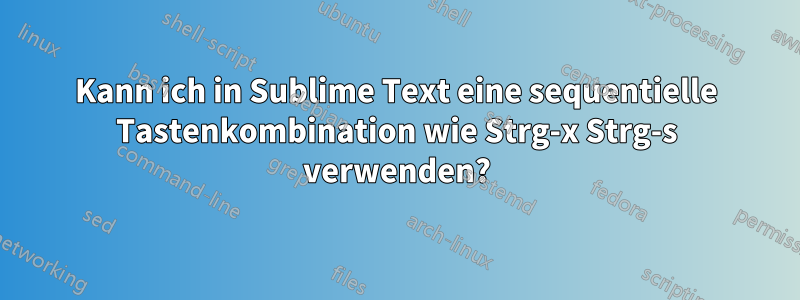 Kann ich in Sublime Text eine sequentielle Tastenkombination wie Strg-x Strg-s verwenden?