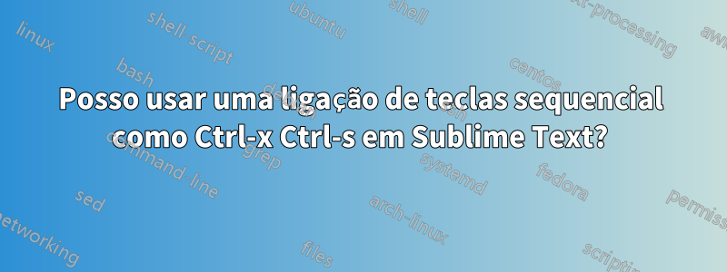 Posso usar uma ligação de teclas sequencial como Ctrl-x Ctrl-s em Sublime Text?
