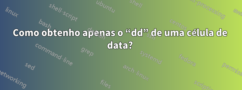 Como obtenho apenas o “dd” de uma célula de data?
