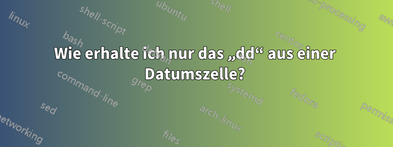 Wie erhalte ich nur das „dd“ aus einer Datumszelle?