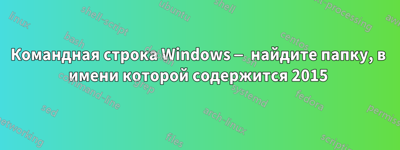 Командная строка Windows — найдите папку, в имени которой содержится 2015