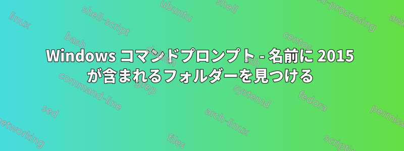 Windows コマンドプロンプト - 名前に 2015 が含まれるフォルダーを見つける