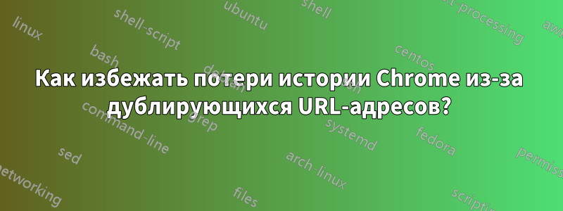 Как избежать потери истории Chrome из-за дублирующихся URL-адресов?