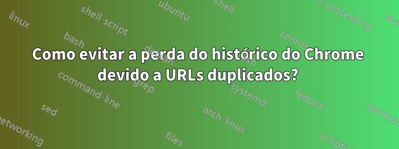 Como evitar a perda do histórico do Chrome devido a URLs duplicados?