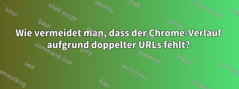 Wie vermeidet man, dass der Chrome-Verlauf aufgrund doppelter URLs fehlt?
