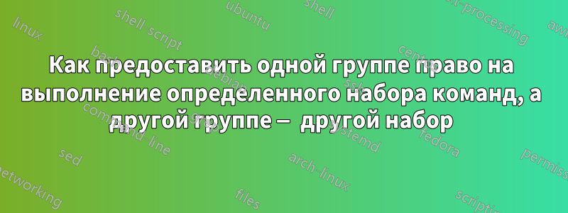 Как предоставить одной группе право на выполнение определенного набора команд, а другой группе — другой набор