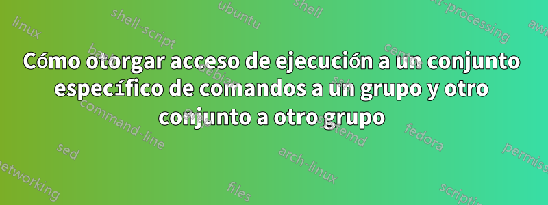Cómo otorgar acceso de ejecución a un conjunto específico de comandos a un grupo y otro conjunto a otro grupo