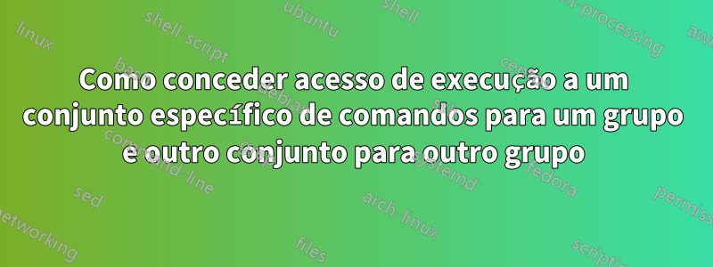 Como conceder acesso de execução a um conjunto específico de comandos para um grupo e outro conjunto para outro grupo