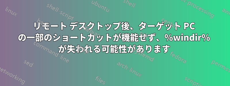 リモート デスクトップ後、ターゲット PC の一部のショートカットが機能せず、%windir% が失われる可能性があります