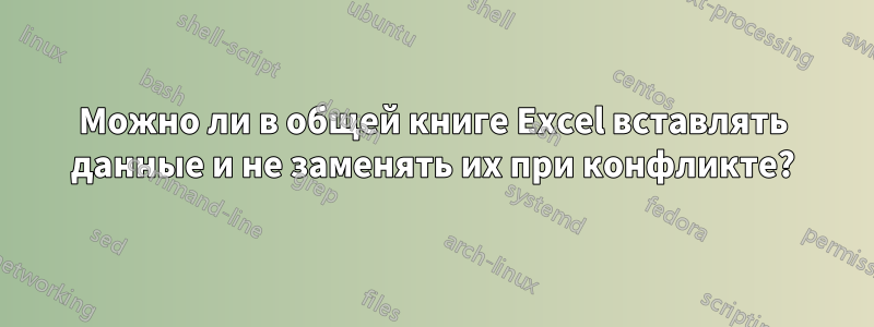 Можно ли в общей книге Excel вставлять данные и не заменять их при конфликте?