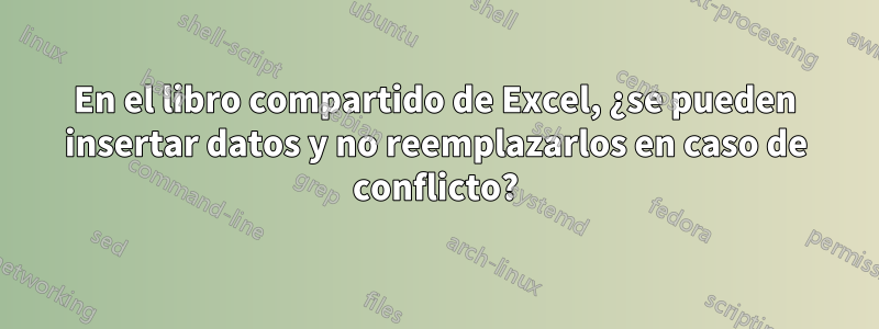 En el libro compartido de Excel, ¿se pueden insertar datos y no reemplazarlos en caso de conflicto?