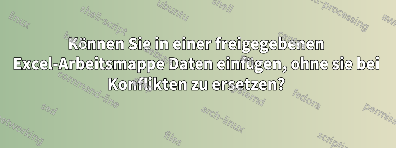 Können Sie in einer freigegebenen Excel-Arbeitsmappe Daten einfügen, ohne sie bei Konflikten zu ersetzen?