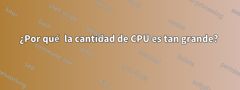¿Por qué la cantidad de CPU es tan grande?