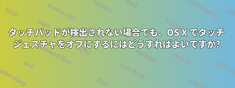 タッチパッドが検出されない場合でも、OS X でタッチ ジェスチャをオフにするにはどうすればよいですか?