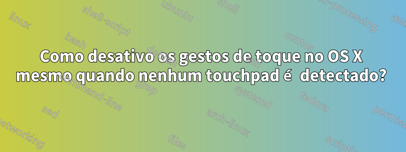 Como desativo os gestos de toque no OS X mesmo quando nenhum touchpad é detectado?