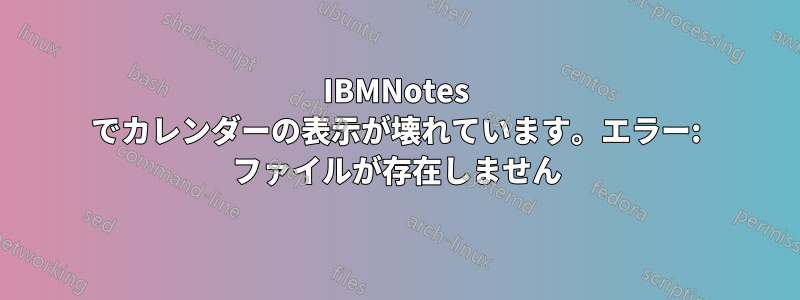 IBMNotes でカレンダーの表示が壊れています。エラー: ファイルが存在しません