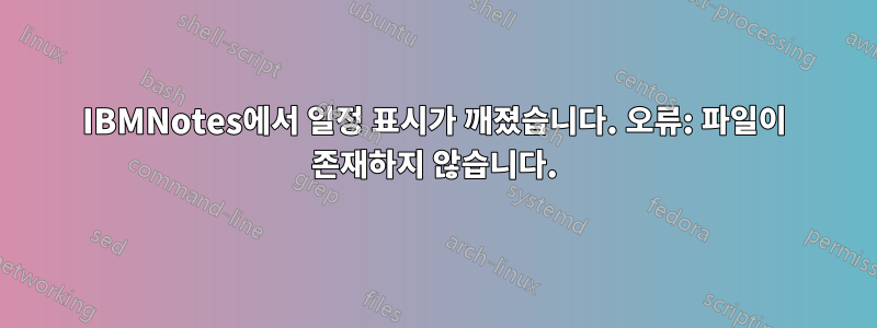 IBMNotes에서 일정 표시가 깨졌습니다. 오류: 파일이 존재하지 않습니다.
