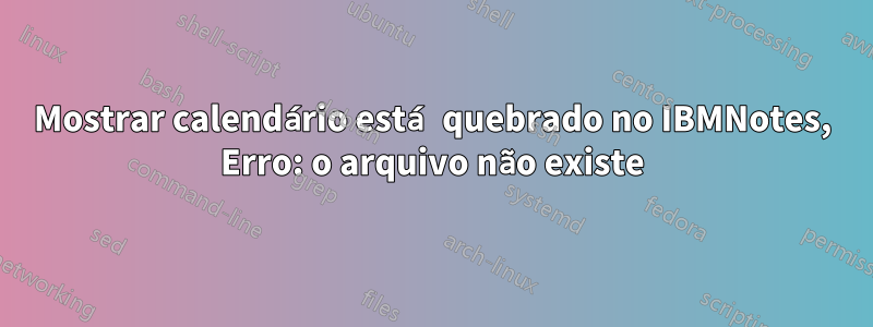 Mostrar calendário está quebrado no IBMNotes, Erro: o arquivo não existe