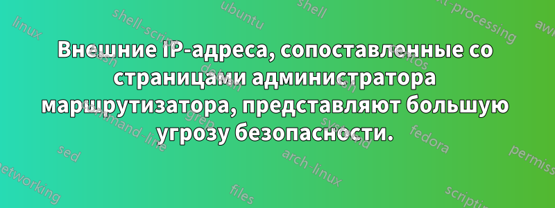 Внешние IP-адреса, сопоставленные со страницами администратора маршрутизатора, представляют большую угрозу безопасности.