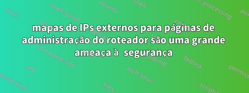 mapas de IPs externos para páginas de administração do roteador são uma grande ameaça à segurança