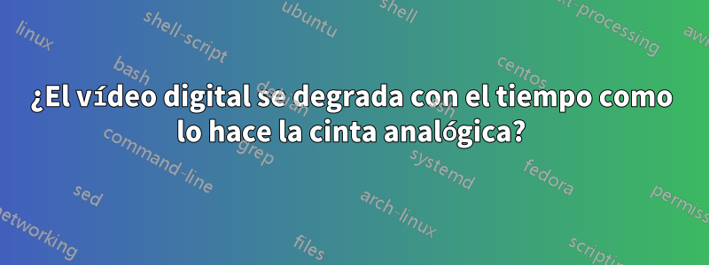 ¿El vídeo digital se degrada con el tiempo como lo hace la cinta analógica?