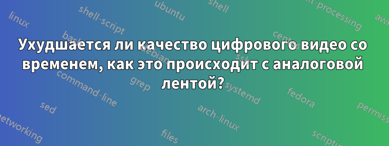 Ухудшается ли качество цифрового видео со временем, как это происходит с аналоговой лентой?