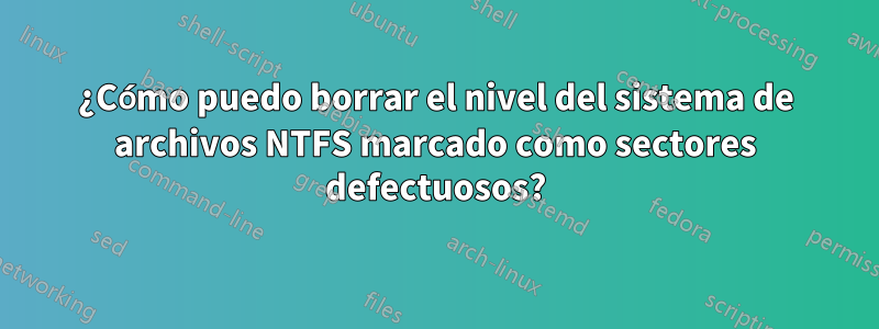 ¿Cómo puedo borrar el nivel del sistema de archivos NTFS marcado como sectores defectuosos?