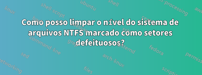 Como posso limpar o nível do sistema de arquivos NTFS marcado como setores defeituosos?